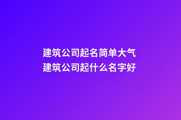 建筑公司起名简单大气 建筑公司起什么名字好-第1张-公司起名-玄机派